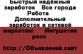 Быстрый надёжный заработок - Все города Работа » Дополнительный заработок и сетевой маркетинг   . Ингушетия респ.